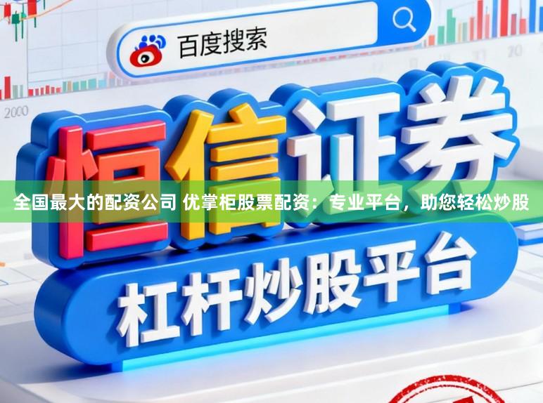 全国最大的配资公司 优掌柜股票配资：专业平台，助您轻松炒股