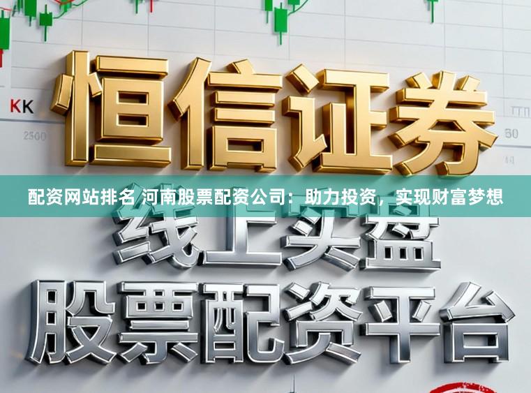配资网站排名 河南股票配资公司：助力投资，实现财富梦想