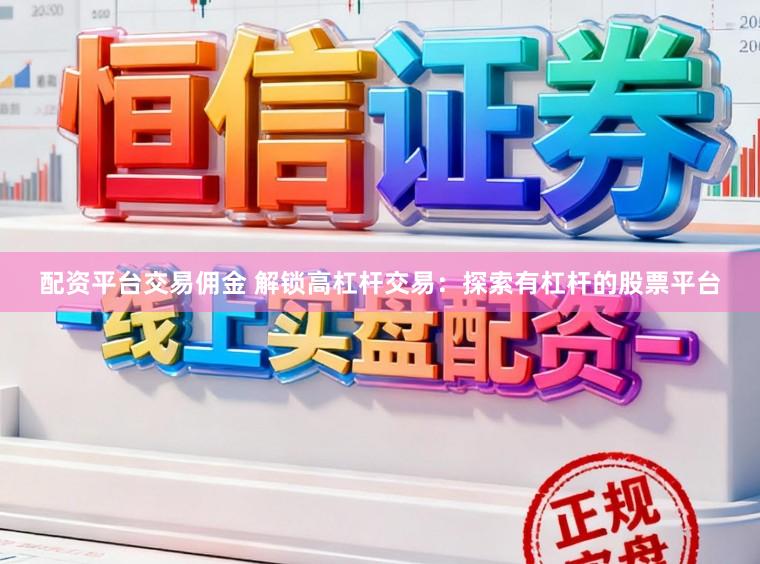 配资平台交易佣金 解锁高杠杆交易:探索有杠杆的股票平台