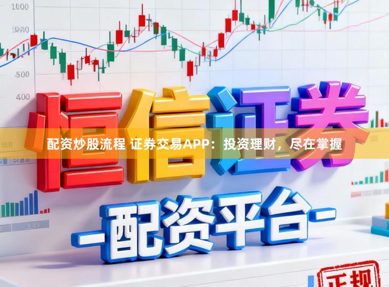 配资炒股流程 证券交易APP：投资理财，尽在掌握