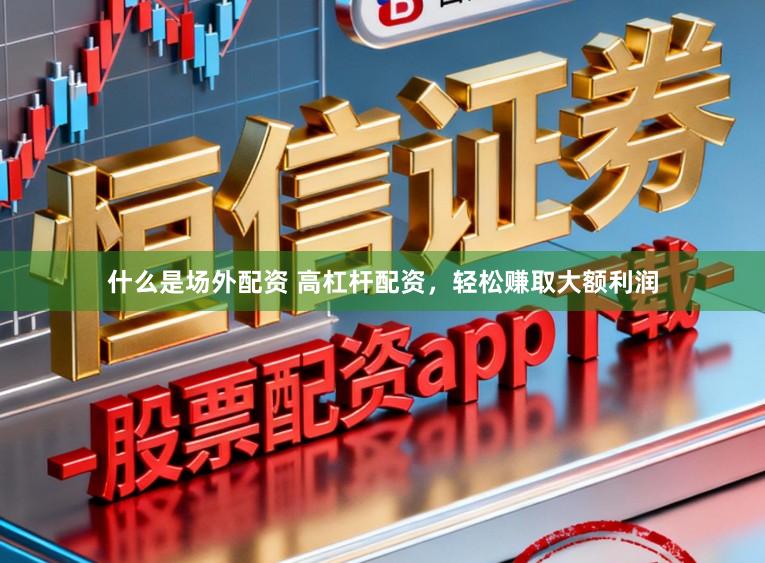 什么是场外配资 高杠杆配资，轻松赚取大额利润
