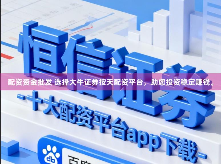 配资资金批发 选择大牛证券按天配资平台，助您投资稳定赚钱。