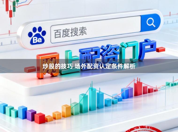 炒股的技巧 场外配资认定条件解析