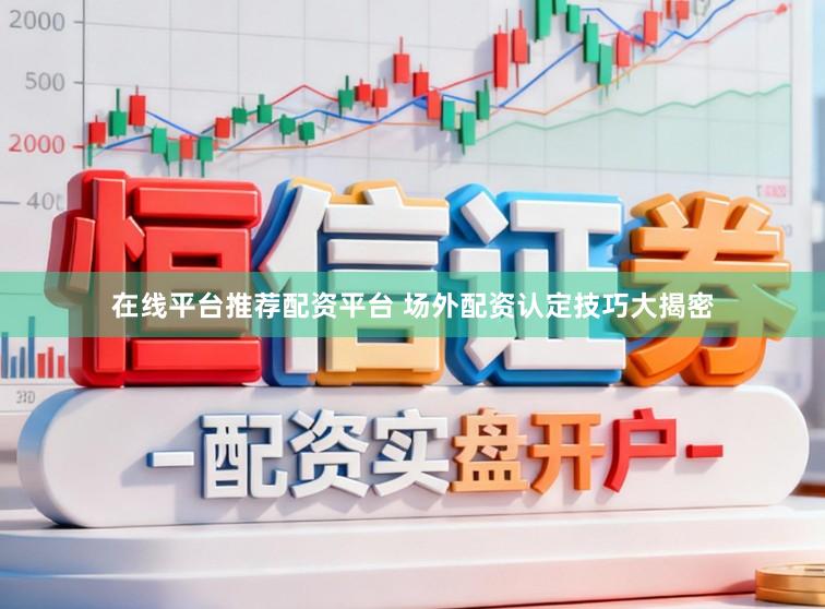 在线平台推荐配资平台 场外配资认定技巧大揭密