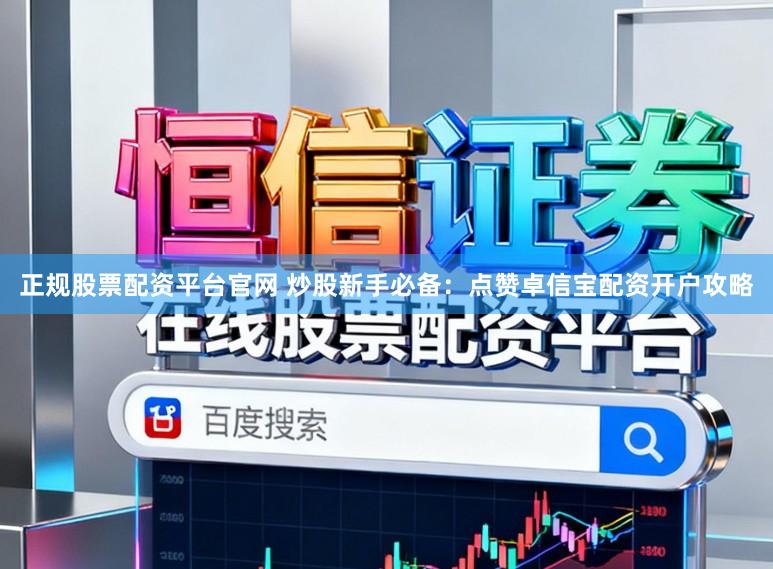 正规股票配资平台官网 炒股新手必备:点赞卓信宝配资开户攻略