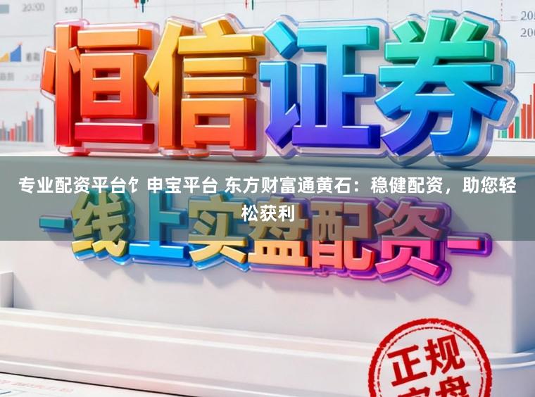 专业配资平台饣申宝平台 东方财富通黄石:稳健配资,助您轻松获利