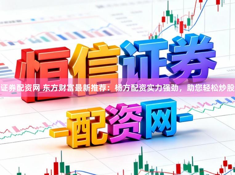 证券配资网 东方财富最新推荐：杨方配资实力强劲，助您轻松炒股