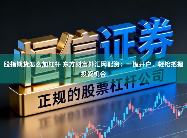 股指期货怎么加杠杆 东方财富外汇网配资：一键开户，轻松把握投资机会