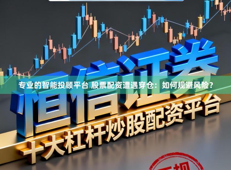 专业的智能投顾平台 股票配资遭遇穿仓：如何规避风险？