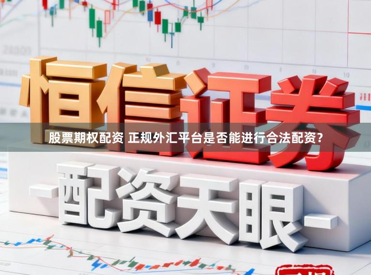 股票期权配资 正规外汇平台是否能进行合法配资?