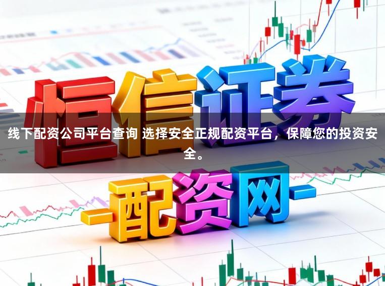 线下配资公司平台查询 选择安全正规配资平台，保障您的投资安全。