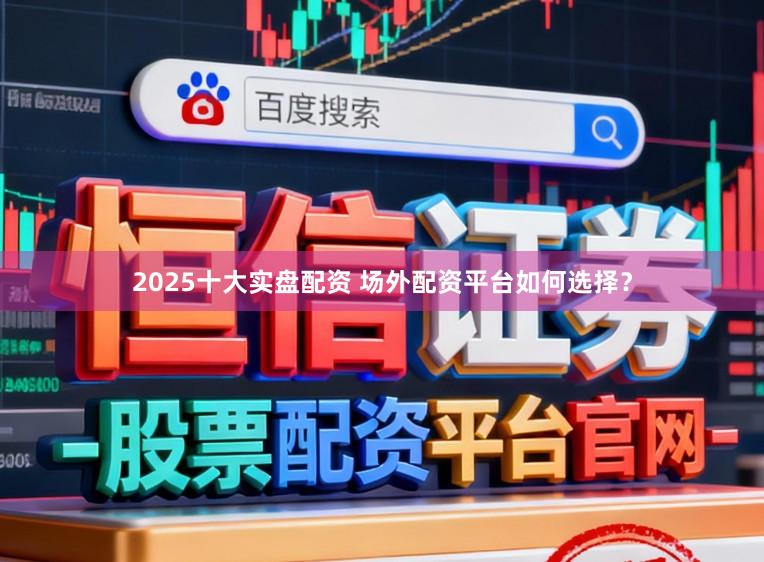 2025十大实盘配资 场外配资平台如何选择？