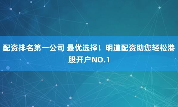 配资排名第一公司 最优选择！明道配资助您轻松港股开户NO.1