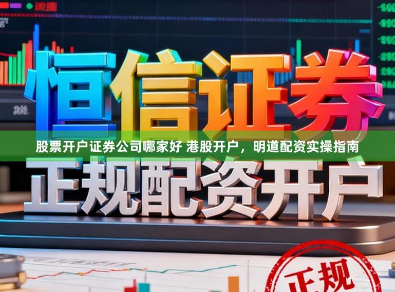 股票开户证券公司哪家好 港股开户，明道配资实操指南