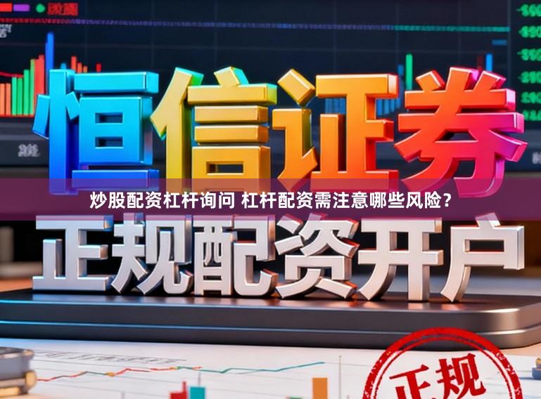 炒股配资杠杆询问 杠杆配资需注意哪些风险？