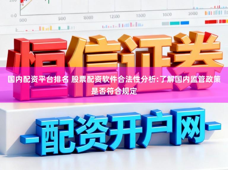 国内配资平台排名 股票配资软件合法性分析:了解国内监管政策是否符合规定