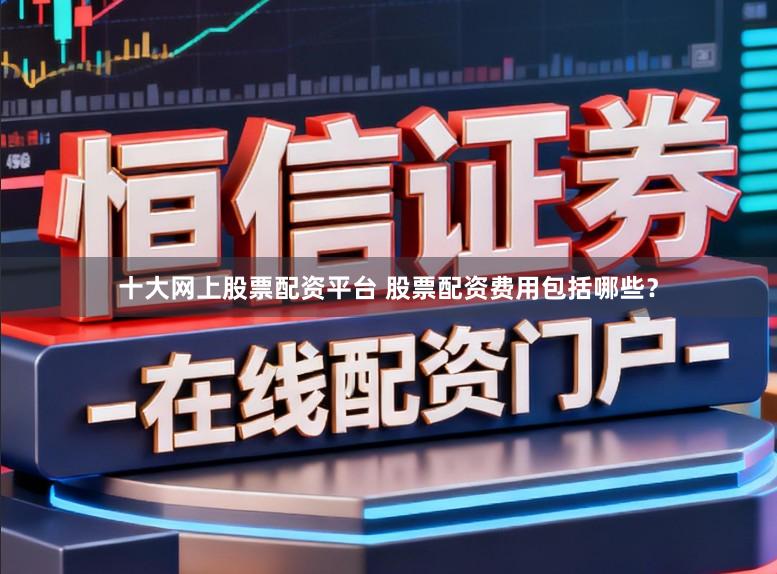 十大网上股票配资平台 股票配资费用包括哪些？