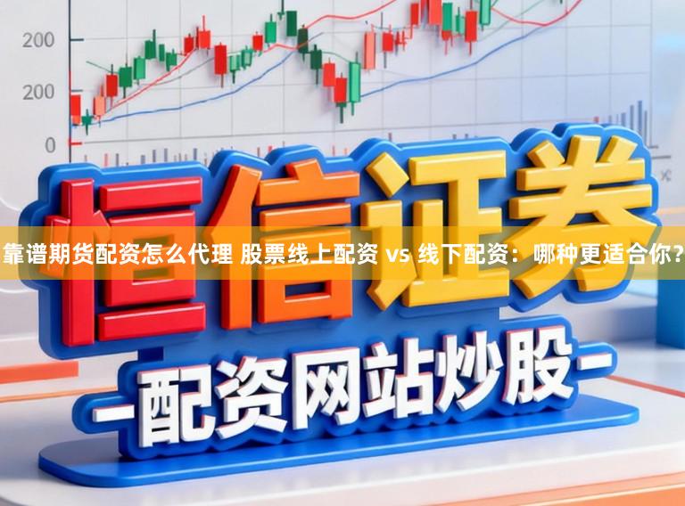 靠谱期货配资怎么代理 股票线上配资 vs 线下配资：哪种更适合你？