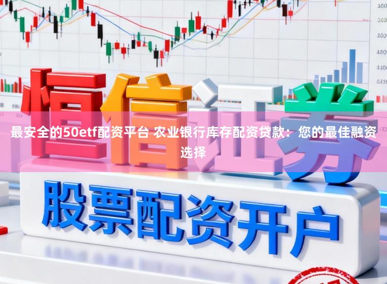 最安全的50etf配资平台 农业银行库存配资贷款：您的最佳融资选择