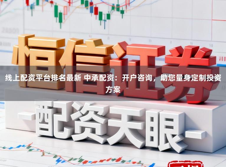 线上配资平台排名最新 中承配资：开户咨询，助您量身定制投资方案