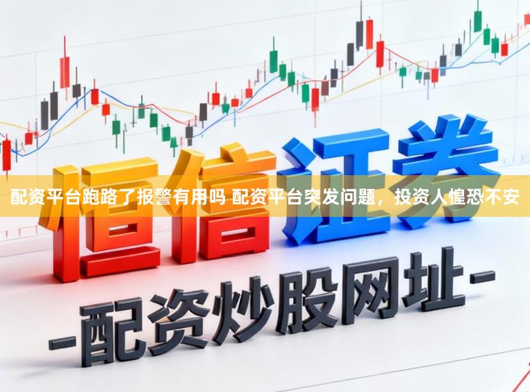 配资平台跑路了报警有用吗 配资平台突发问题，投资人惶恐不安