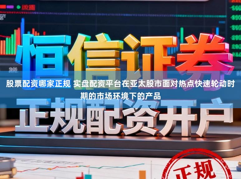 股票配资哪家正规 实盘配资平台在亚太股市面对热点快速轮动时期的市场环境下的产品