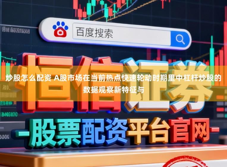 炒股怎么配资 A股市场在当前热点快速轮动时期里中杠杆炒股的数据观察新特征与