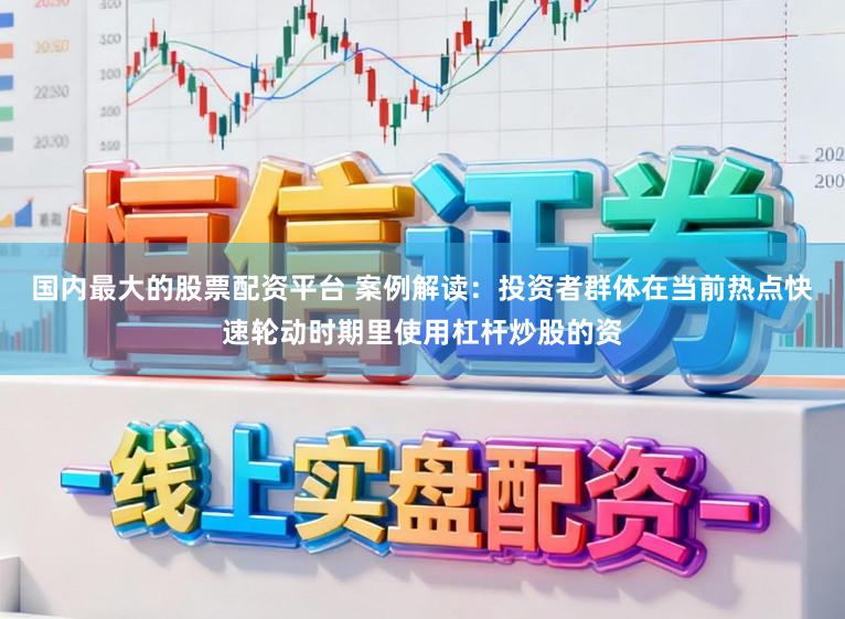 国内最大的股票配资平台 案例解读：投资者群体在当前热点快速轮动时期里使用杠杆炒股的资