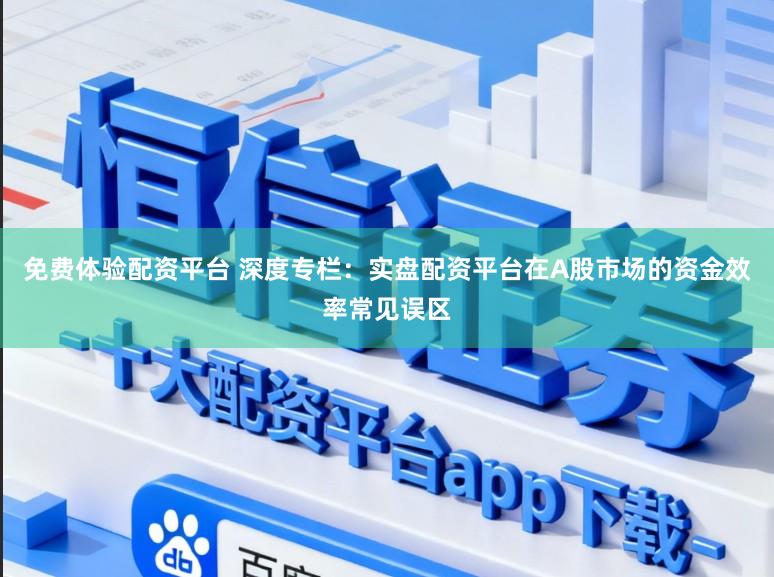 免费体验配资平台 深度专栏：实盘配资平台在A股市场的资金效率常见误区