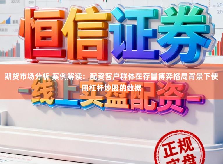 期货市场分析 案例解读：配资客户群体在存量博弈格局背景下使用杠杆炒股的数据