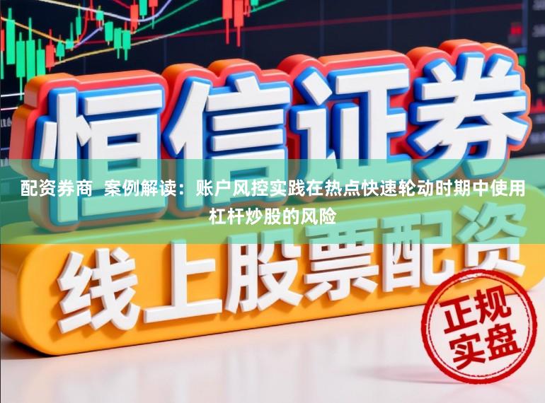 配资券商  案例解读：账户风控实践在热点快速轮动时期中使用杠杆炒股的风险