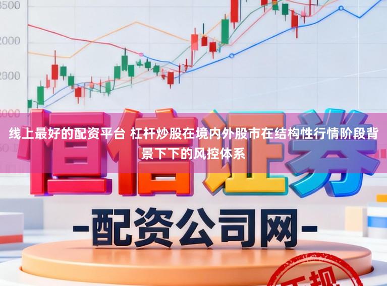线上最好的配资平台 杠杆炒股在境内外股市在结构性行情阶段背景下下的风控体系
