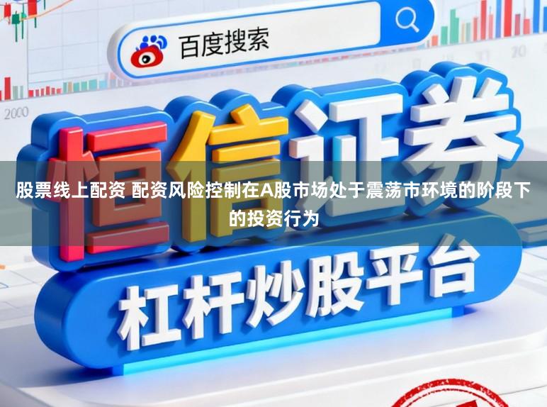 股票线上配资 配资风险控制在A股市场处于震荡市环境的阶段下的投资行为