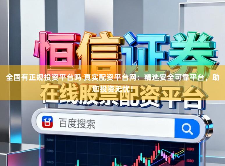 全国有正规投资平台吗 真实配资平台网：精选安全可靠平台，助您投资无忧！