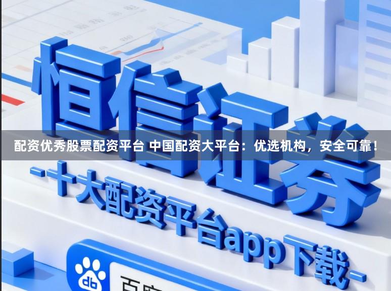 配资优秀股票配资平台 中国配资大平台：优选机构，安全可靠！