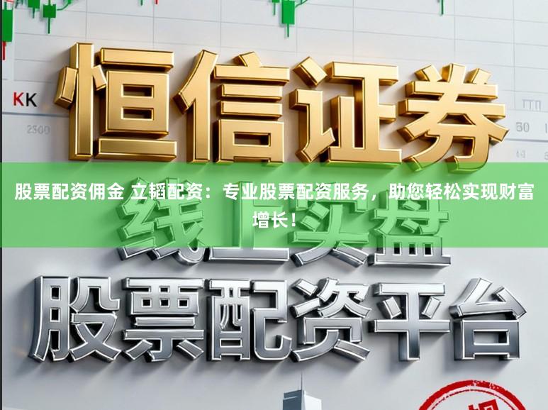 股票配资佣金 立韬配资:专业股票配资服务,助您轻松实现财富增长!
