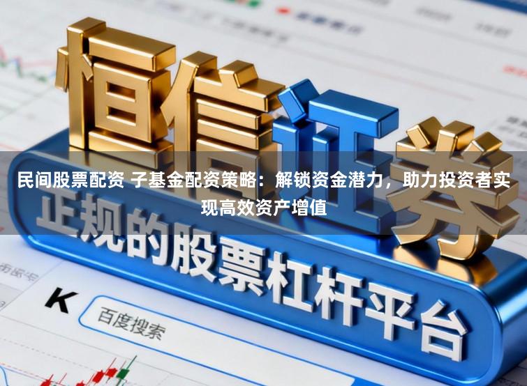 民间股票配资 子基金配资策略：解锁资金潜力，助力投资者实现高效资产增值