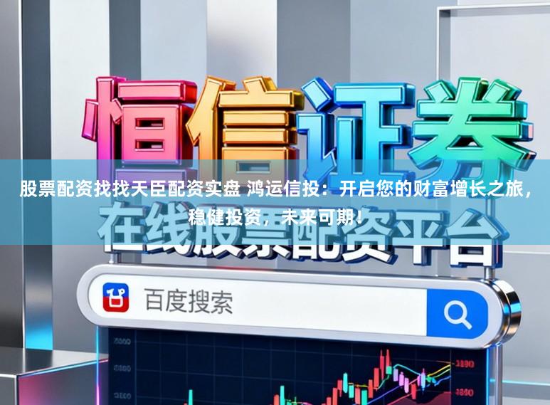 股票配资找找天臣配资实盘 鸿运信投：开启您的财富增长之旅，稳健投资，未来可期！