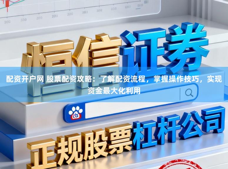 配资开户网 股票配资攻略:了解配资流程,掌握操作技巧,实现资金最大化利用