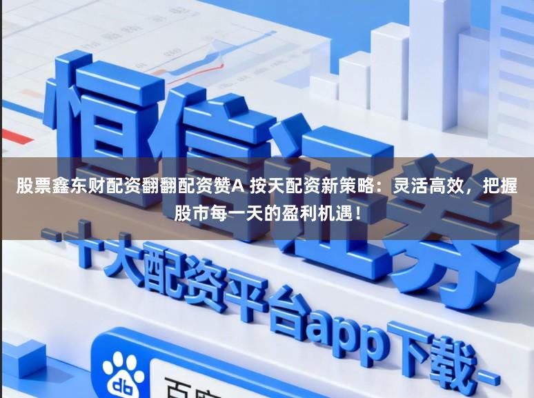 股票鑫东财配资翻翻配资赞A 按天配资新策略：灵活高效，把握股市每一天的盈利机遇！