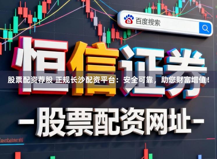 股票配资荐股 正规长沙配资平台：安全可靠，助您财富增值！