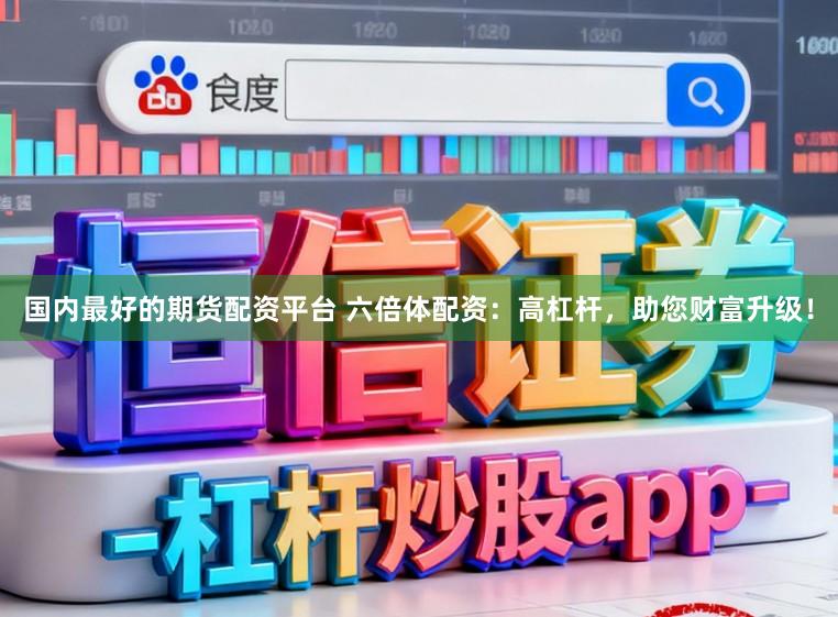国内最好的期货配资平台 六倍体配资：高杠杆，助您财富升级！