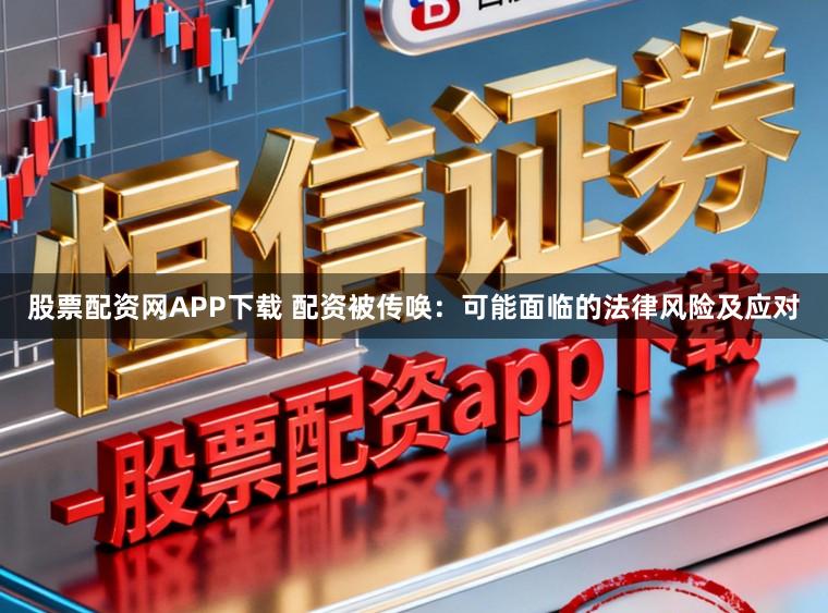 股票配资网APP下载 配资被传唤：可能面临的法律风险及应对
