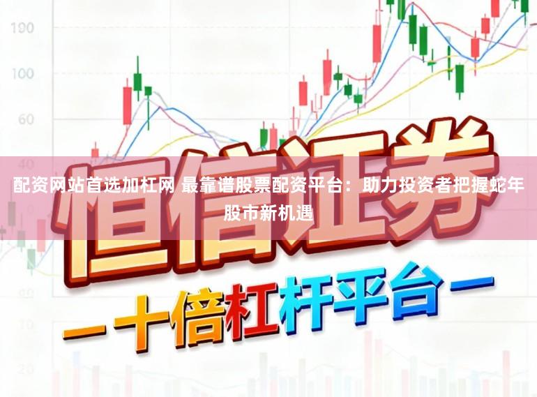 配资网站首选加杠网 最靠谱股票配资平台：助力投资者把握蛇年股市新机遇