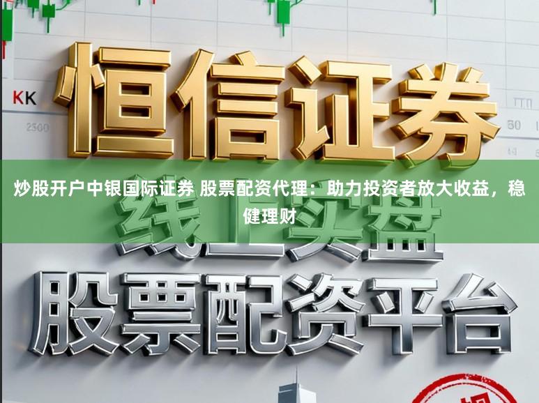 炒股开户中银国际证券 股票配资代理:助力投资者放大收益,稳健理财