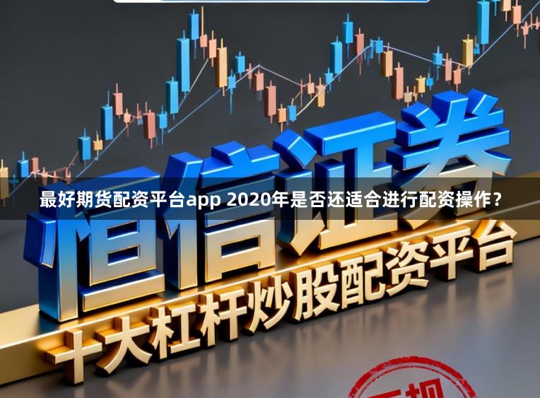 最好期货配资平台app 2020年是否还适合进行配资操作？
