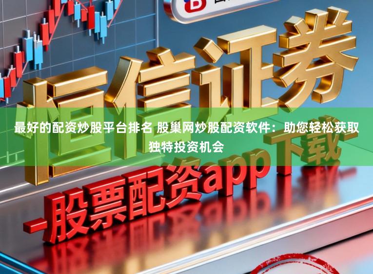 最好的配资炒股平台排名 股巢网炒股配资软件：助您轻松获取独特投资机会