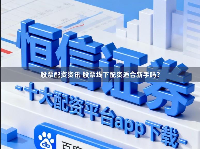 股票配资资讯 股票线下配资适合新手吗？