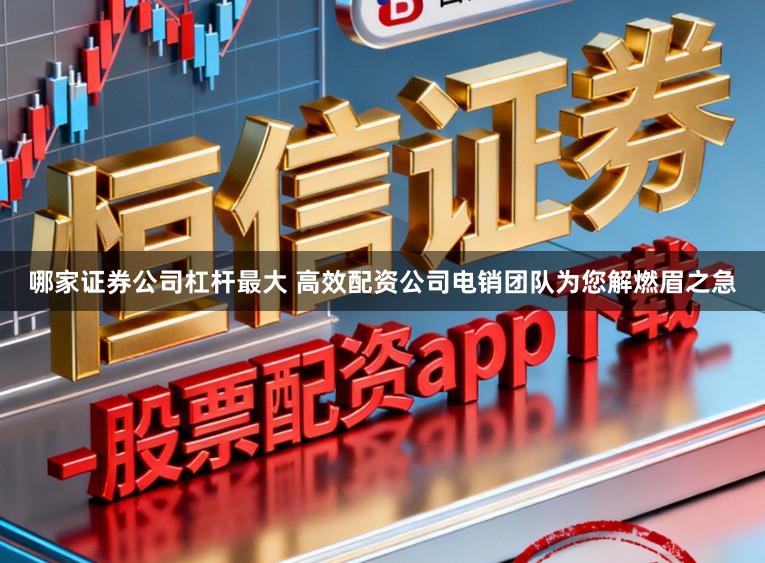 哪家证券公司杠杆最大 高效配资公司电销团队为您解燃眉之急