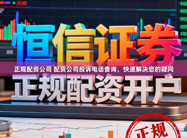 正规配资公司 配资公司投诉电话查询，快速解决您的疑问